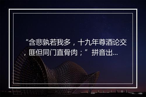 “含悲孰若我多，十九年尊酒论交，匪但同门直骨肉；”拼音出处和意思