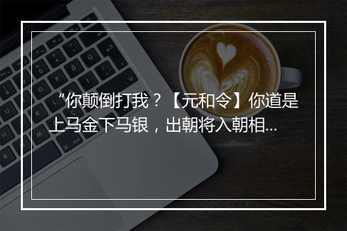 “你颠倒打我？【元和令】你道是上马金下马银，出朝将入朝相，”拼音出处和意思