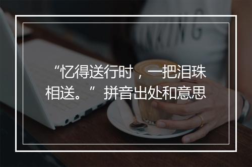 “忆得送行时，一把泪珠相送。”拼音出处和意思