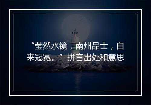 “莹然水镜，南州品士，自来冠冕。”拼音出处和意思