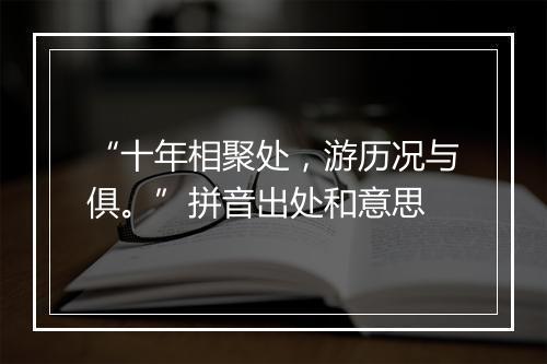 “十年相聚处，游历况与俱。”拼音出处和意思