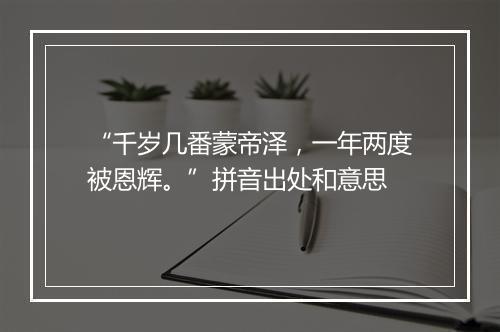 “千岁几番蒙帝泽，一年两度被恩辉。”拼音出处和意思