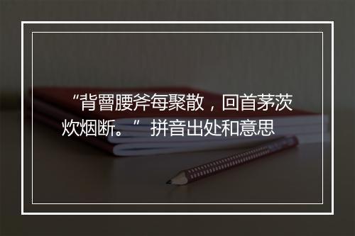 “背罾腰斧每聚散，回首茅茨炊烟断。”拼音出处和意思