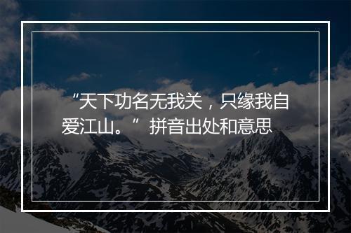 “天下功名无我关，只缘我自爱江山。”拼音出处和意思