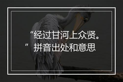 “经过甘河上众贤。”拼音出处和意思