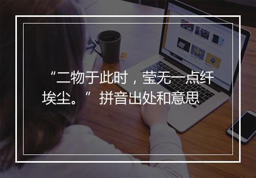 “二物于此时，莹无一点纤埃尘。”拼音出处和意思