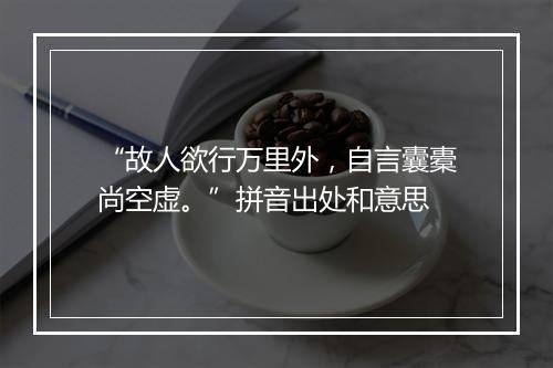 “故人欲行万里外，自言囊橐尚空虚。”拼音出处和意思