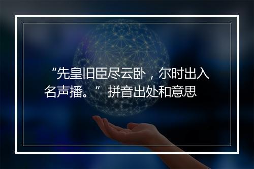 “先皇旧臣尽云卧，尔时出入名声播。”拼音出处和意思