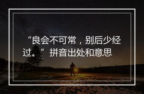 “良会不可常，别后少经过。”拼音出处和意思