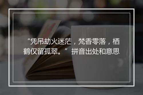 “凭吊劫火迷茫，梵香零落，栖鹤仅留孤翠。”拼音出处和意思