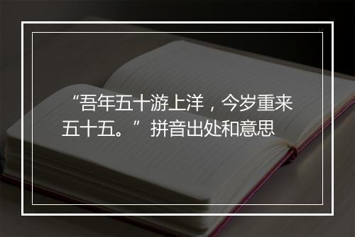 “吾年五十游上洋，今岁重来五十五。”拼音出处和意思