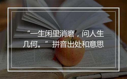 “一生闲里消磨，问人生几何。”拼音出处和意思