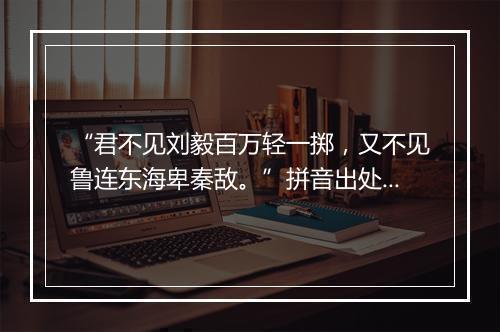 “君不见刘毅百万轻一掷，又不见鲁连东海卑秦敌。”拼音出处和意思