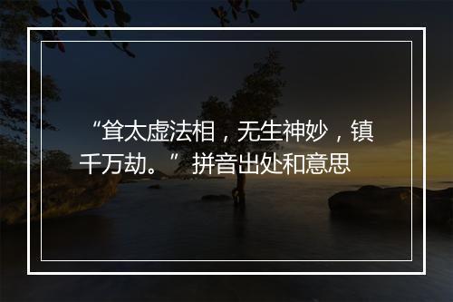 “耸太虚法相，无生神妙，镇千万劫。”拼音出处和意思