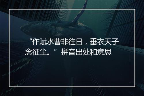 “作赋水曹非往日，垂衣天子念征尘。”拼音出处和意思