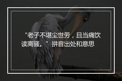 “老子不堪尘世劳，且当痛饮读离骚。”拼音出处和意思