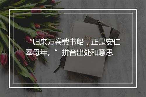 “归来万卷载书船，正是安仁奉母年。”拼音出处和意思