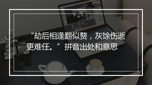 “劫后相逢翻似赘，灰馀伤逝更难任。”拼音出处和意思