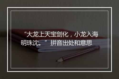 “大龙上天宝剑化，小龙入海明珠沈。”拼音出处和意思