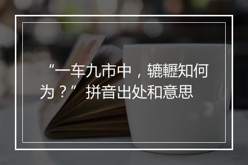 “一车九市中，辘轣知何为？”拼音出处和意思