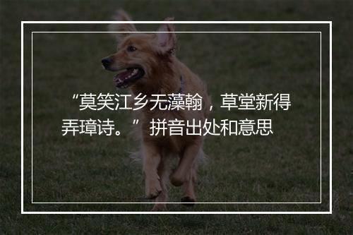 “莫笑江乡无藻翰，草堂新得弄璋诗。”拼音出处和意思