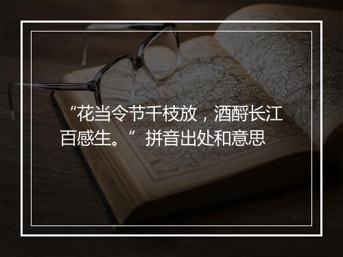 “花当令节千枝放，酒酹长江百感生。”拼音出处和意思