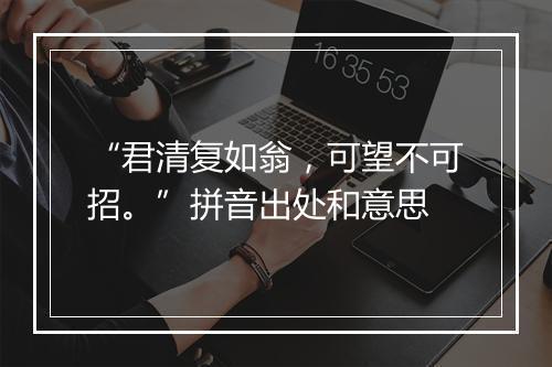 “君清复如翁，可望不可招。”拼音出处和意思