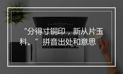 “分得寸铜印，新从片玉科。”拼音出处和意思