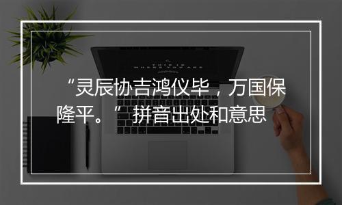 “灵辰协吉鸿仪毕，万国保隆平。”拼音出处和意思