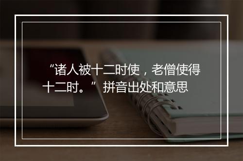 “诸人被十二时使，老僧使得十二时。”拼音出处和意思