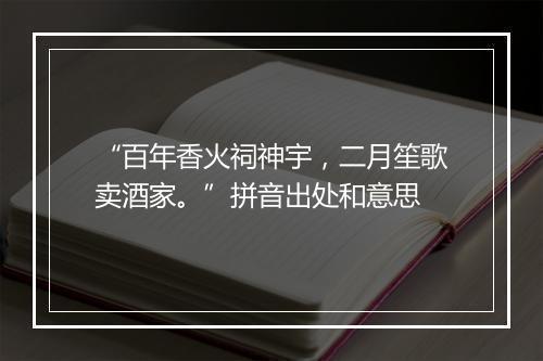 “百年香火祠神宇，二月笙歌卖酒家。”拼音出处和意思