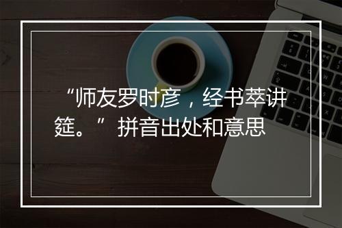 “师友罗时彦，经书萃讲筵。”拼音出处和意思