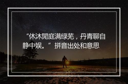 “休沐閒庭满绿芜，丹青聊自静中娱。”拼音出处和意思