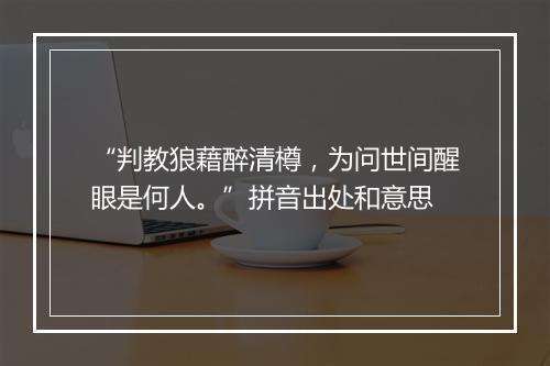 “判教狼藉醉清樽，为问世间醒眼是何人。”拼音出处和意思