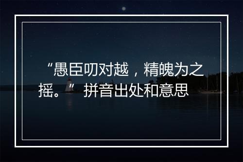 “愚臣叨对越，精魄为之摇。”拼音出处和意思