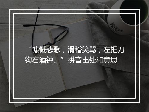 “慷慨悲歌，滑稽笑骂，左把刀钩右酒钟。”拼音出处和意思