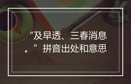 “及早透、三春消息。”拼音出处和意思