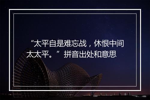 “太平自是难忘战，休恨中间太太平。”拼音出处和意思