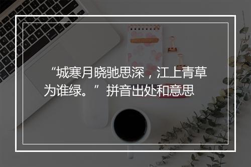 “城寒月晓驰思深，江上青草为谁绿。”拼音出处和意思