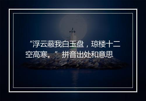 “浮云蔽我白玉盘，琼楼十二空高寒。”拼音出处和意思