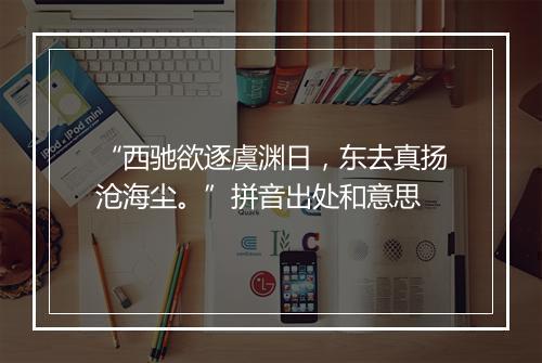 “西驰欲逐虞渊日，东去真扬沧海尘。”拼音出处和意思