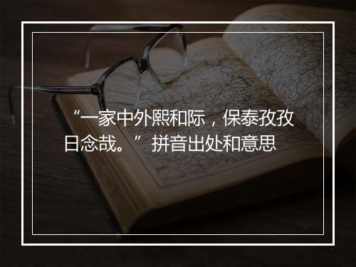 “一家中外熙和际，保泰孜孜日念哉。”拼音出处和意思