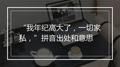 “我年纪高大了，一切家私，”拼音出处和意思