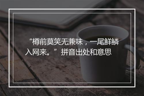 “樽前莫笑无兼味，一尾鲜鳞入网来。”拼音出处和意思