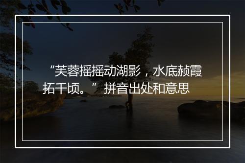 “芙蓉摇摇动湖影，水底赪霞拓千顷。”拼音出处和意思