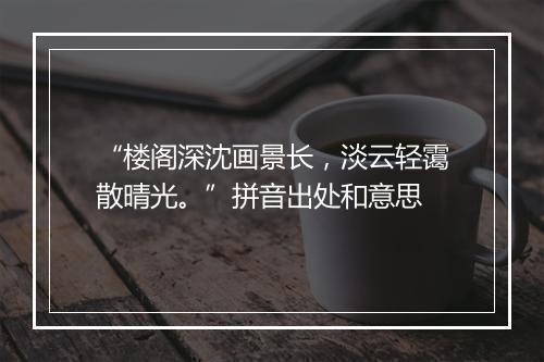 “楼阁深沈画景长，淡云轻霭散晴光。”拼音出处和意思