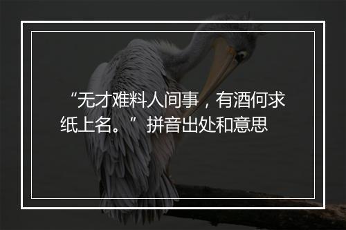 “无才难料人间事，有酒何求纸上名。”拼音出处和意思