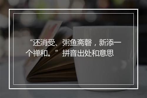 “还消受、粥鱼斋磬，新添一个禅和。”拼音出处和意思