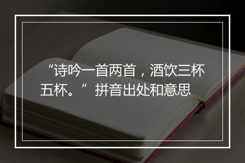 “诗吟一首两首，酒饮三杯五杯。”拼音出处和意思