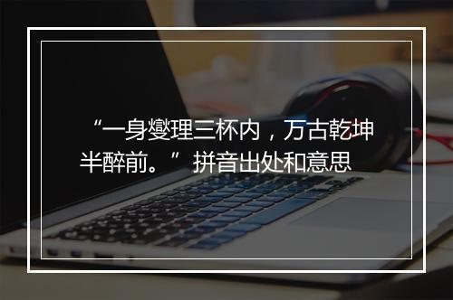 “一身燮理三杯内，万古乾坤半醉前。”拼音出处和意思